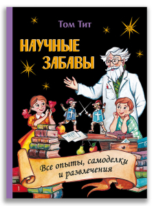 Научные забавы. Все опыты, самоделки и развлечения (Том Тит)